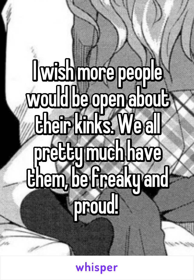 I wish more people would be open about their kinks. We all pretty much have them, be freaky and proud! 