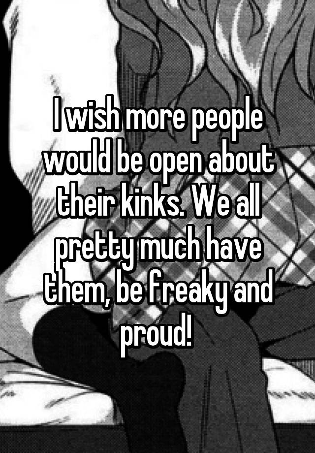 I wish more people would be open about their kinks. We all pretty much have them, be freaky and proud! 