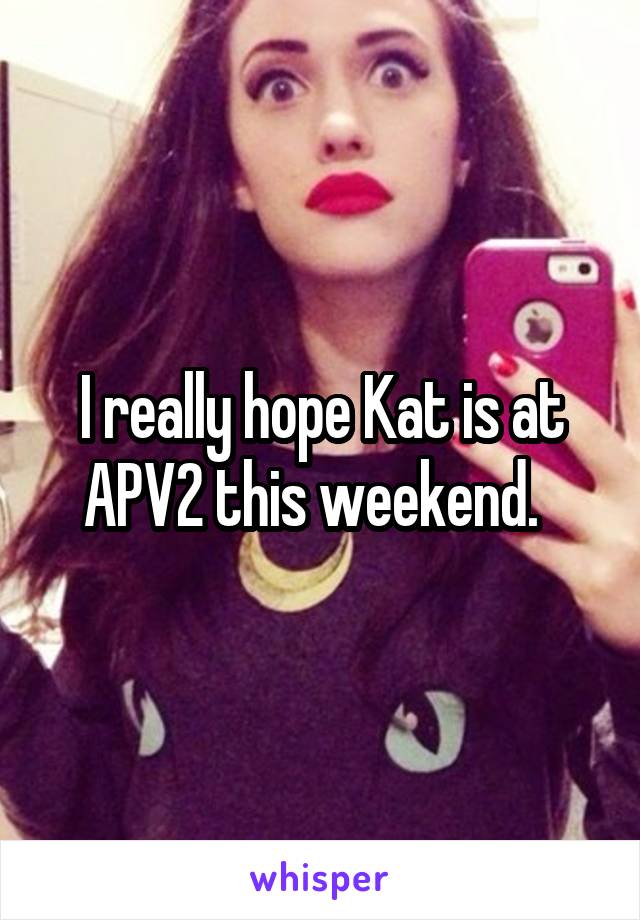 I really hope Kat is at APV2 this weekend.  