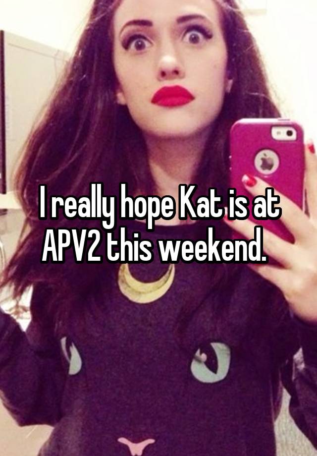 I really hope Kat is at APV2 this weekend.  