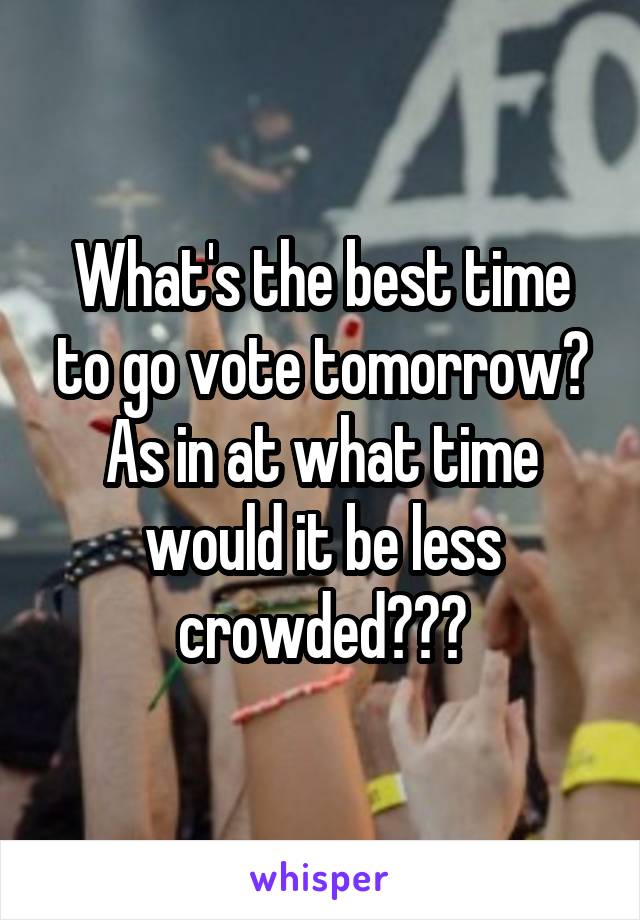 What's the best time to go vote tomorrow? As in at what time would it be less crowded???