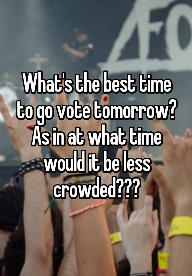 What's the best time to go vote tomorrow? As in at what time would it be less crowded???