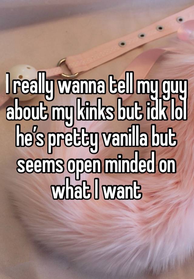 I really wanna tell my guy about my kinks but idk lol he’s pretty vanilla but seems open minded on what I want