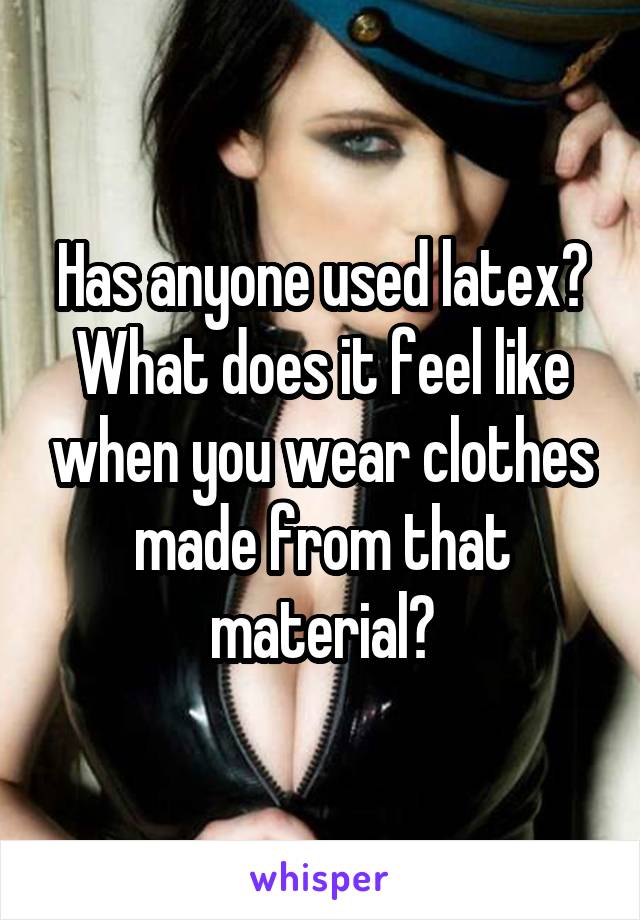 Has anyone used latex? What does it feel like when you wear clothes made from that material?