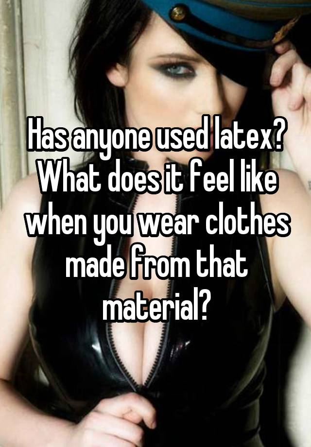 Has anyone used latex? What does it feel like when you wear clothes made from that material?