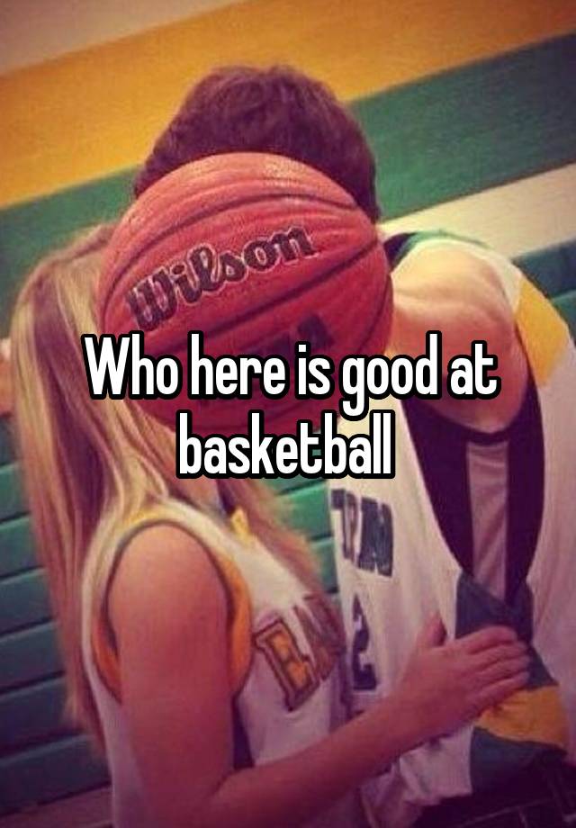 Who here is good at basketball 