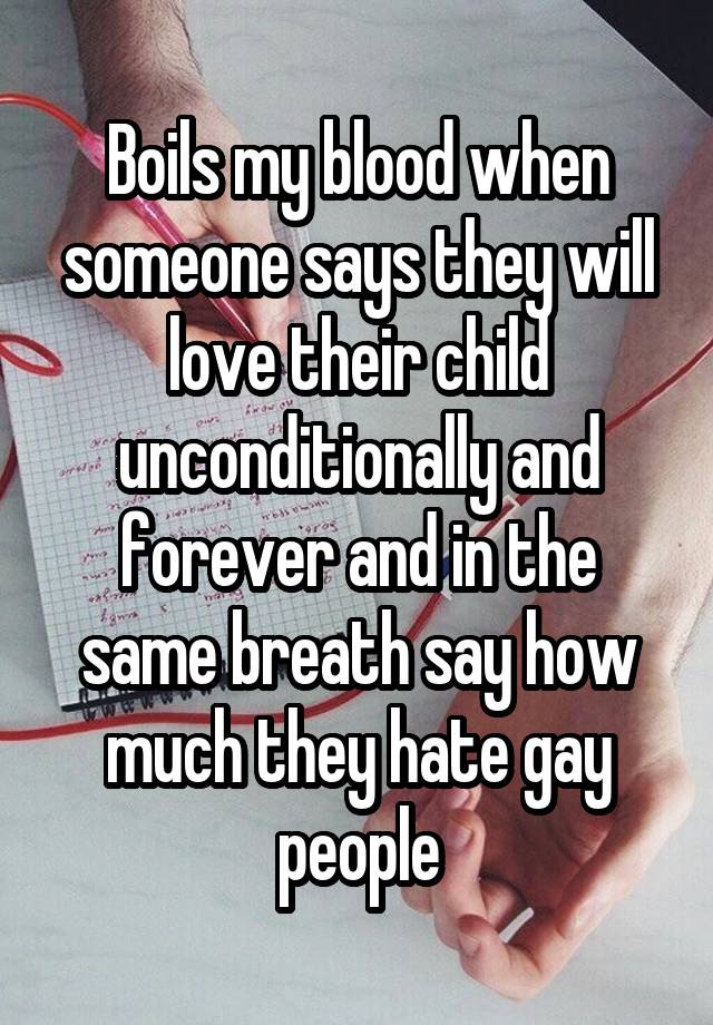 Boils my blood when someone says they will love their child unconditionally and forever and in the same breath say how much they hate gay people
