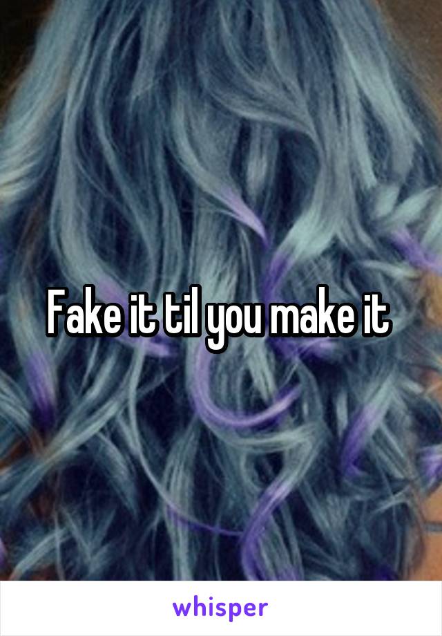 Fake it til you make it 