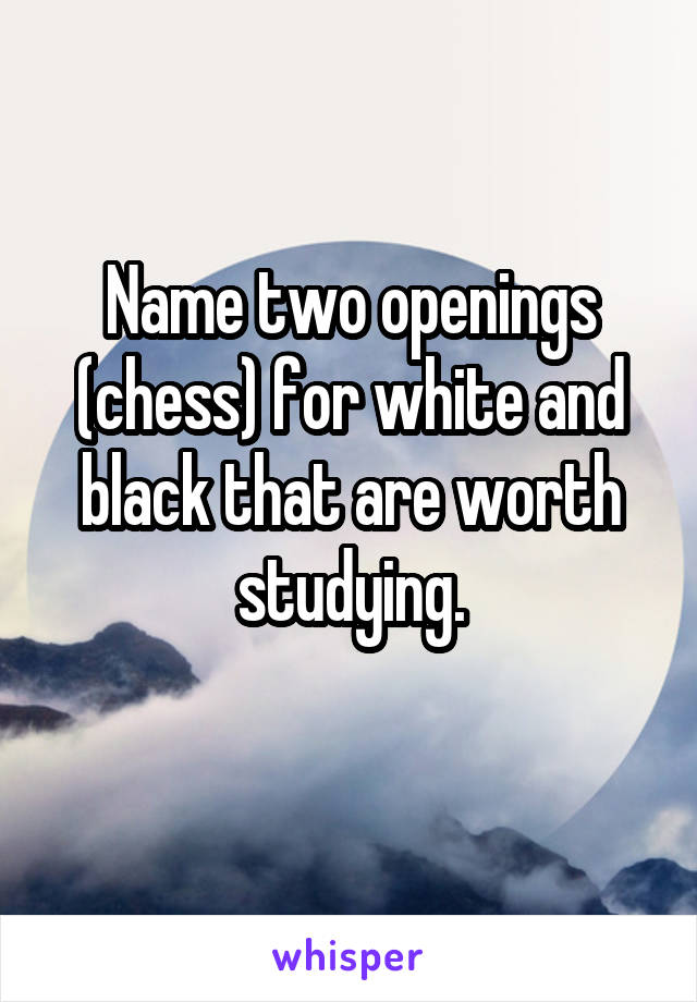 Name two openings (chess) for white and black that are worth studying.
