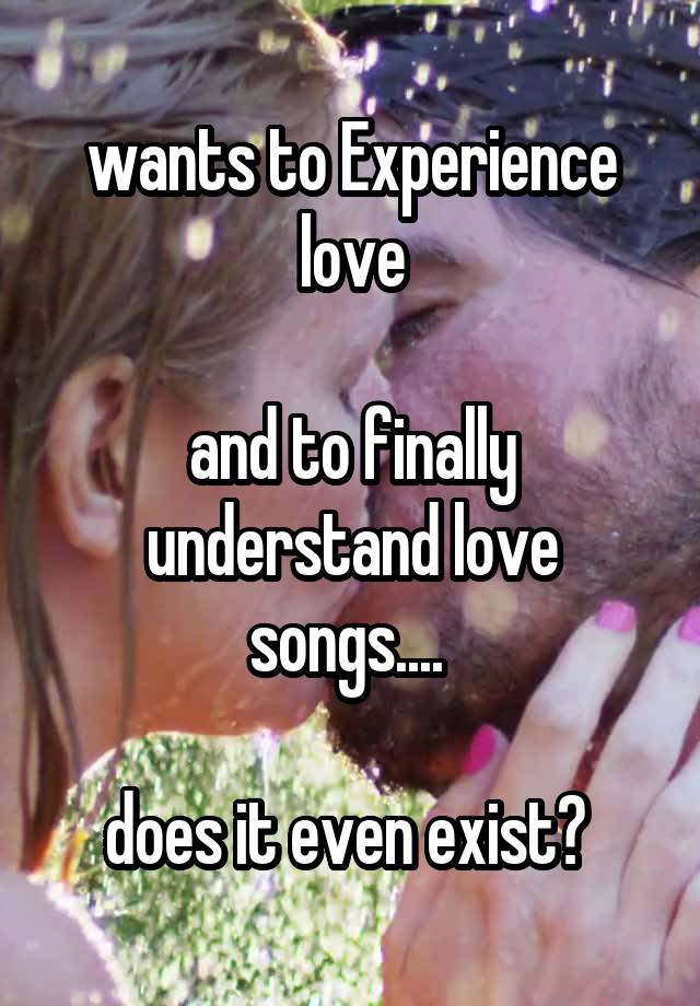 wants to Experience love

and to finally understand love songs.... 

does it even exist? 