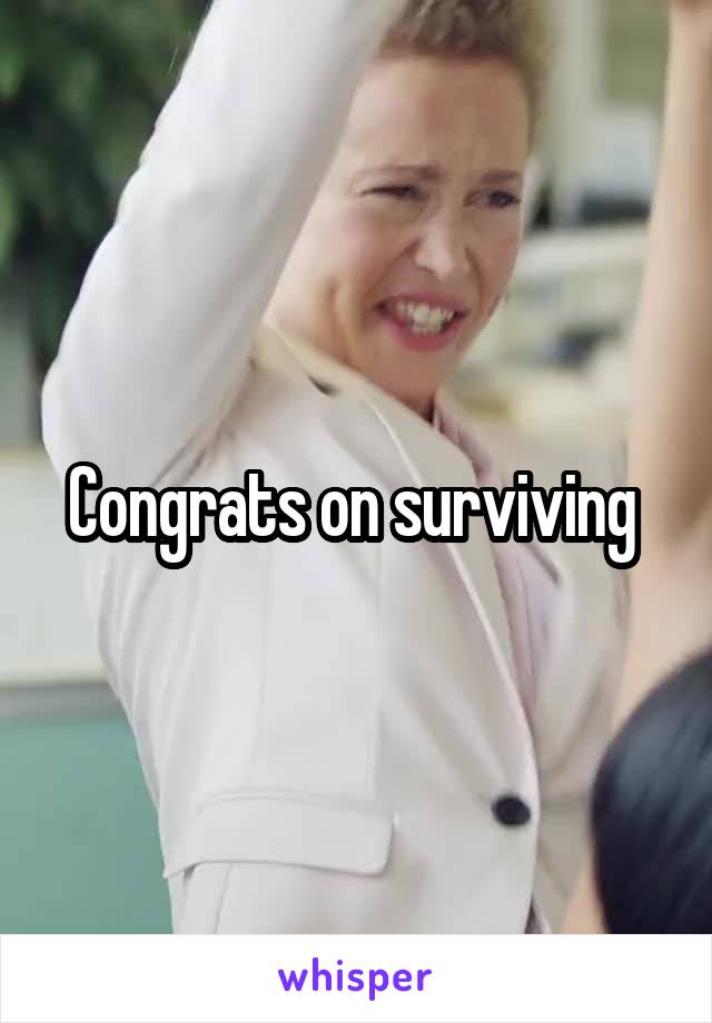 Congrats on surviving 