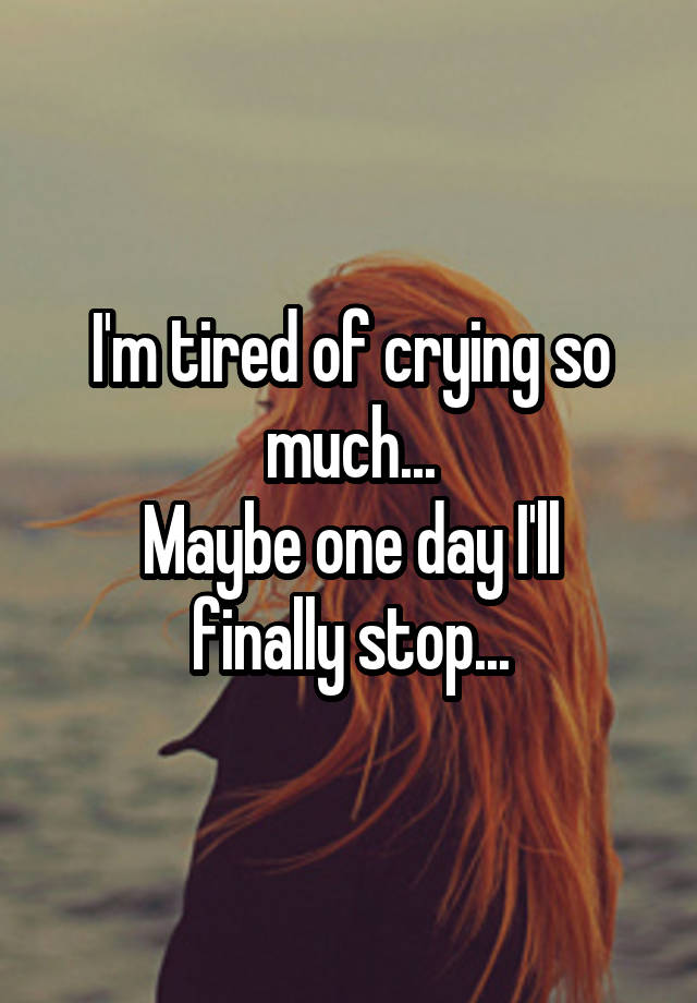 I'm tired of crying so much...
Maybe one day I'll finally stop...