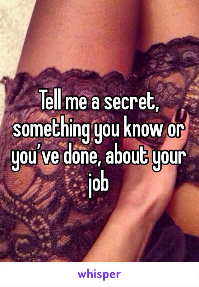 Tell me a secret, something you know or you’ve done, about your job