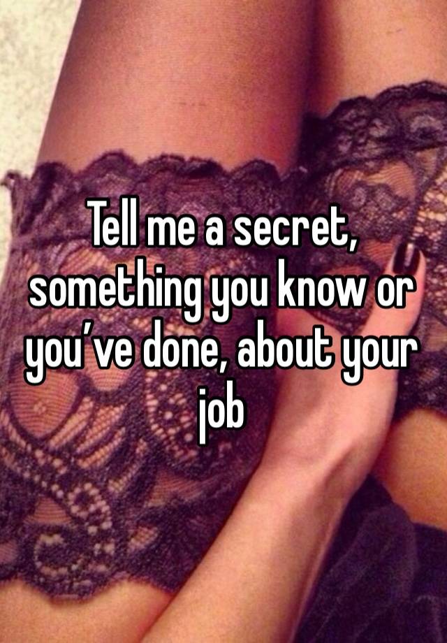 Tell me a secret, something you know or you’ve done, about your job