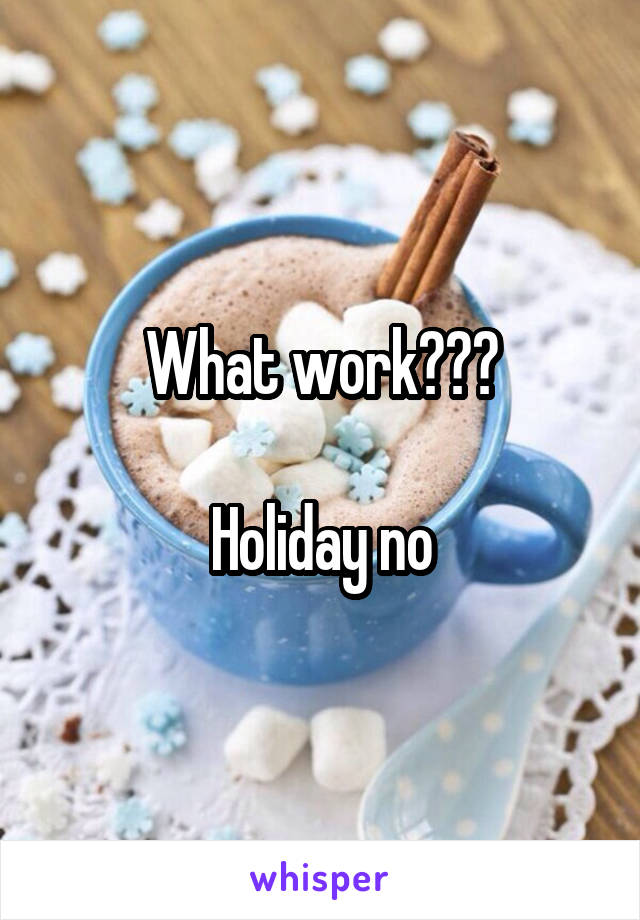 What work???

Holiday no