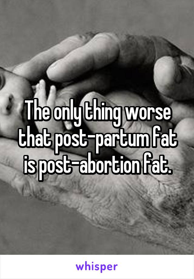 The only thing worse that post-partum fat is post-abortion fat.
