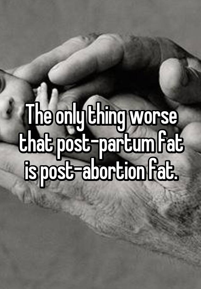 The only thing worse that post-partum fat is post-abortion fat.
