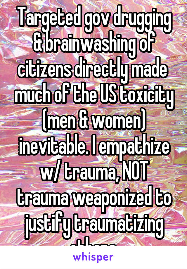 Targeted gov drugging & brainwashing of citizens directly made  much of the US toxicity (men & women) inevitable. I empathize w/ trauma, NOT trauma weaponized to justify traumatizing others.