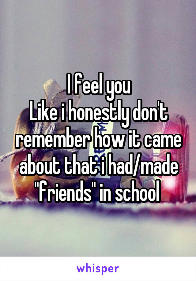 I feel you
Like i honestly don't remember how it came about that i had/made "friends" in school 