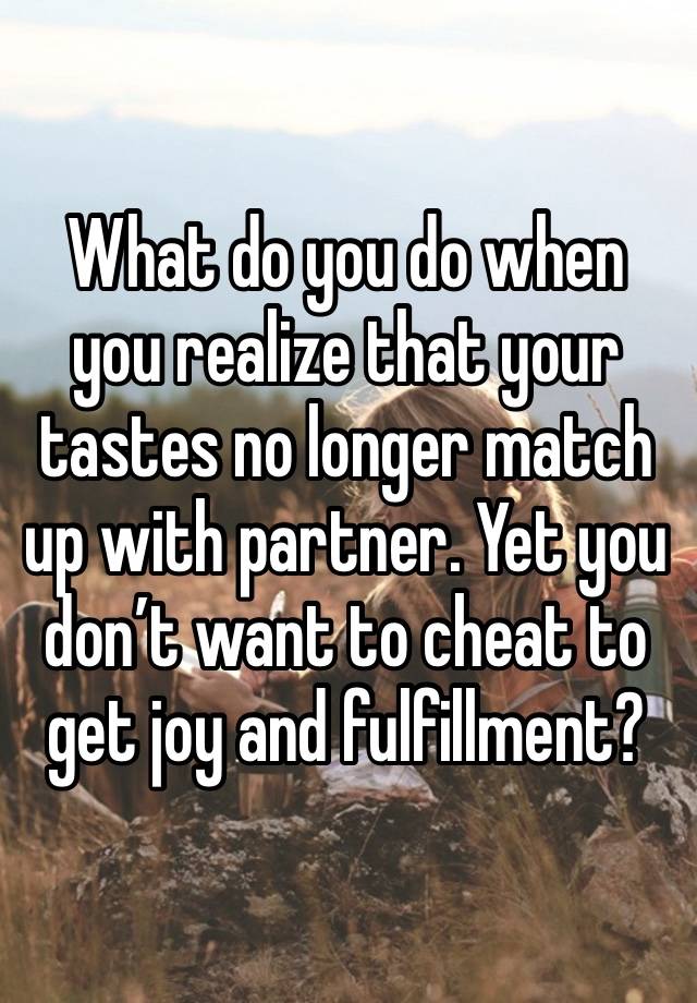 What do you do when you realize that your tastes no longer match up with partner. Yet you don’t want to cheat to get joy and fulfillment?