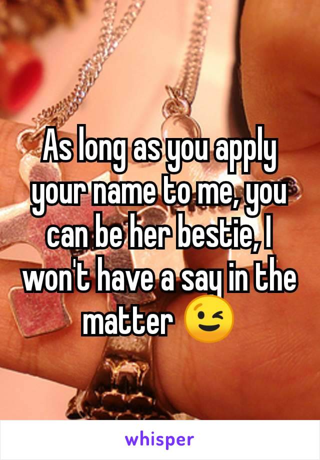 As long as you apply your name to me, you can be her bestie, I won't have a say in the matter 😉