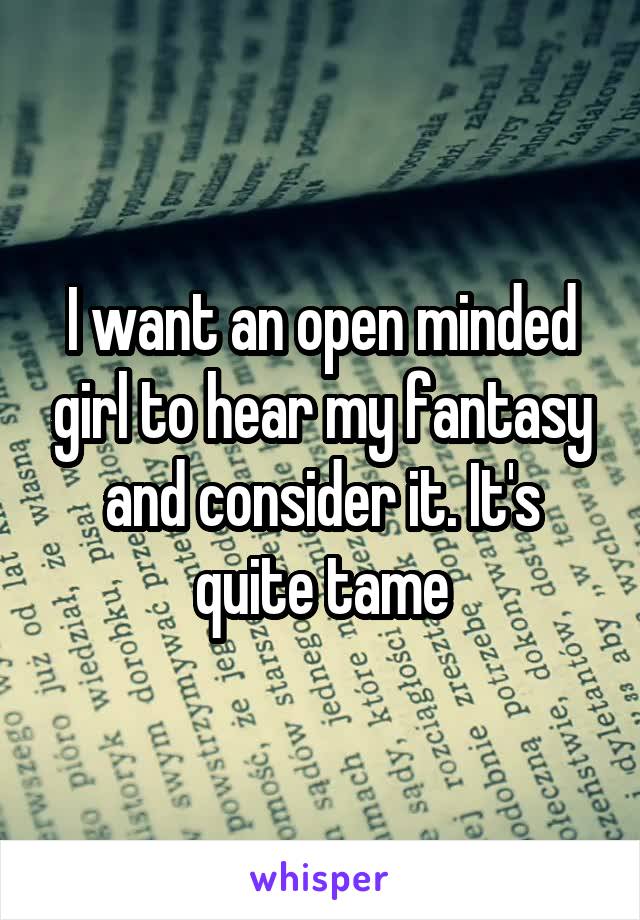 I want an open minded girl to hear my fantasy and consider it. It's quite tame