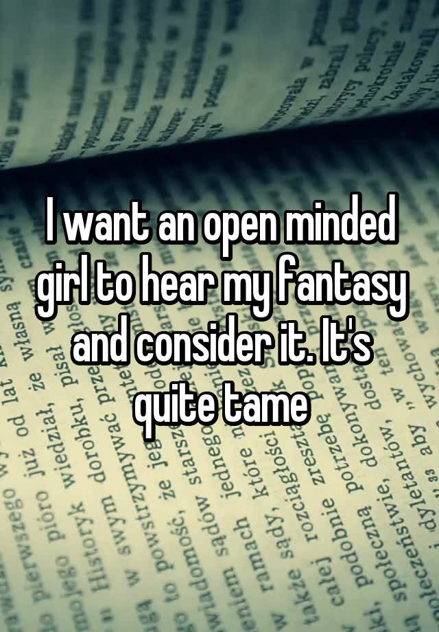 I want an open minded girl to hear my fantasy and consider it. It's quite tame
