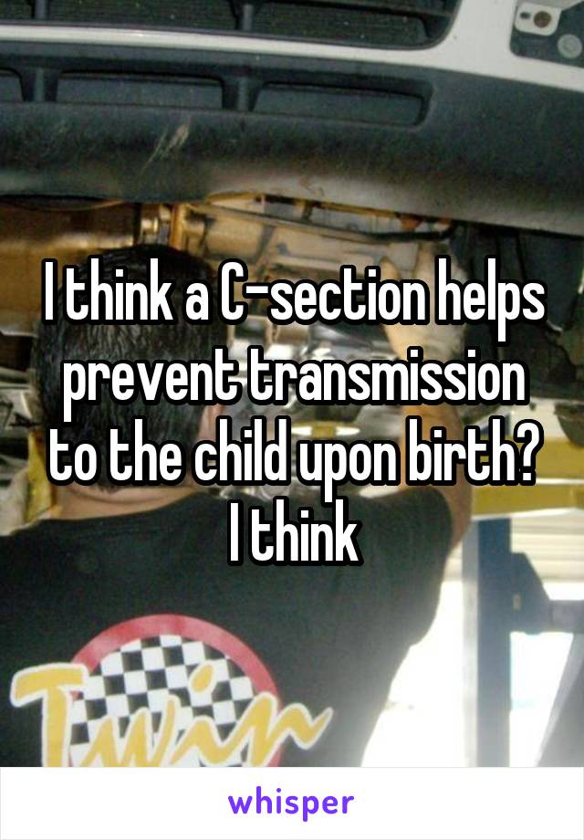 I think a C-section helps prevent transmission to the child upon birth?
I think