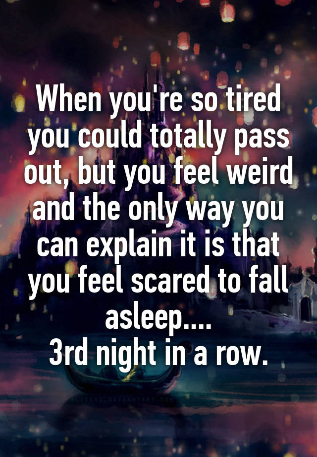 When you're so tired you could totally pass out, but you feel weird and the only way you can explain it is that you feel scared to fall asleep....
3rd night in a row.