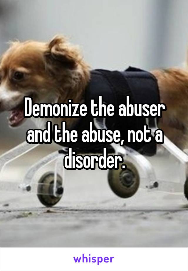 Demonize the abuser and the abuse, not a disorder.