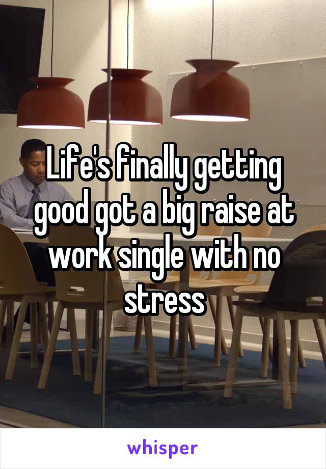 Life's finally getting good got a big raise at work single with no stress
