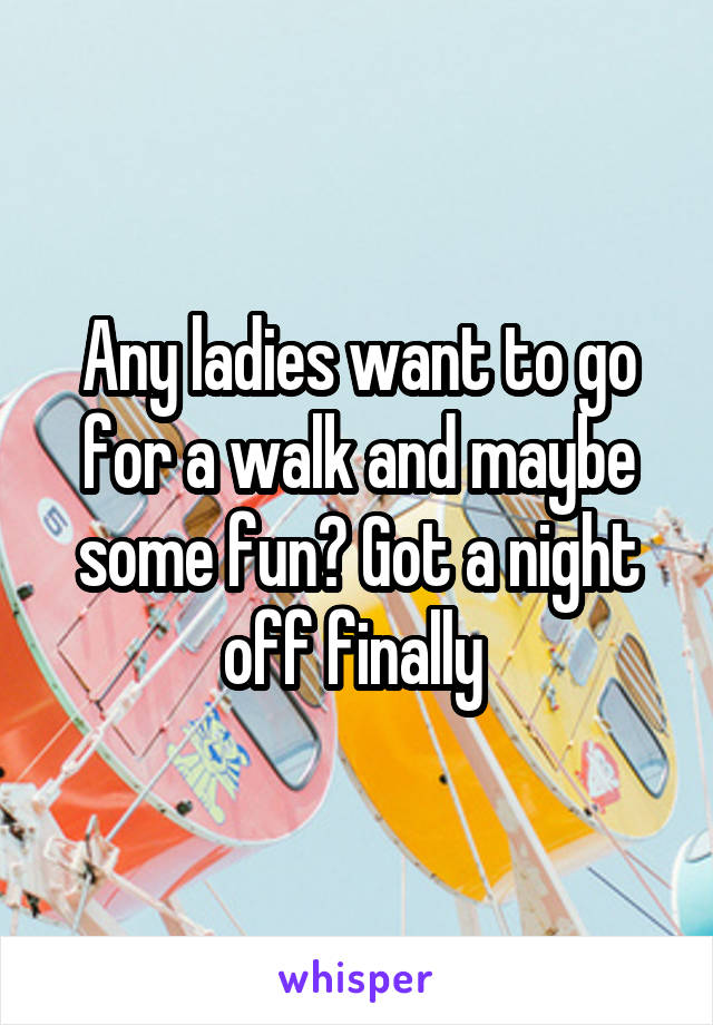 Any ladies want to go for a walk and maybe some fun? Got a night off finally 