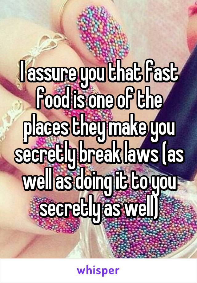 I assure you that fast food is one of the places they make you secretly break laws (as well as doing it to you secretly as well)