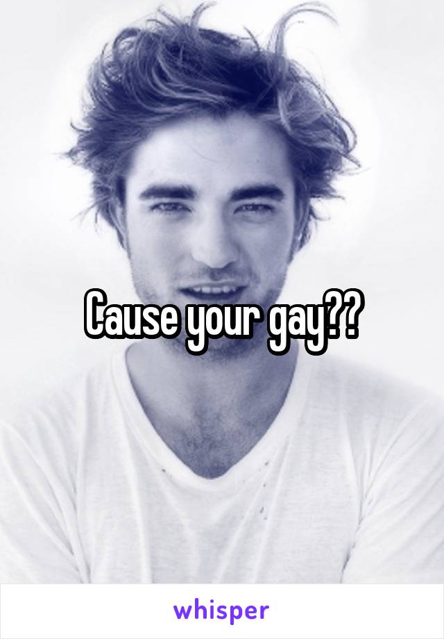 Cause your gay??