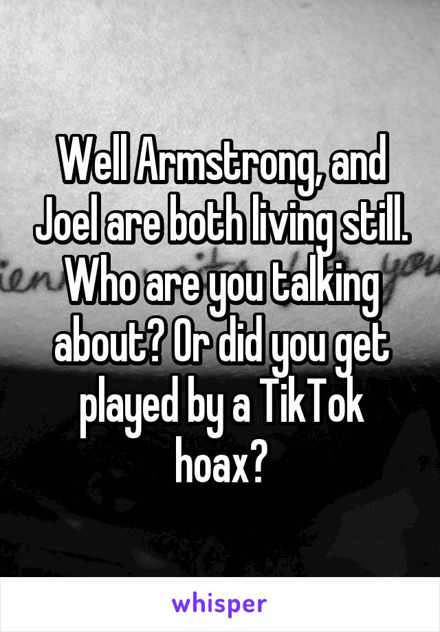 Well Armstrong, and Joel are both living still. Who are you talking about? Or did you get played by a TikTok hoax?