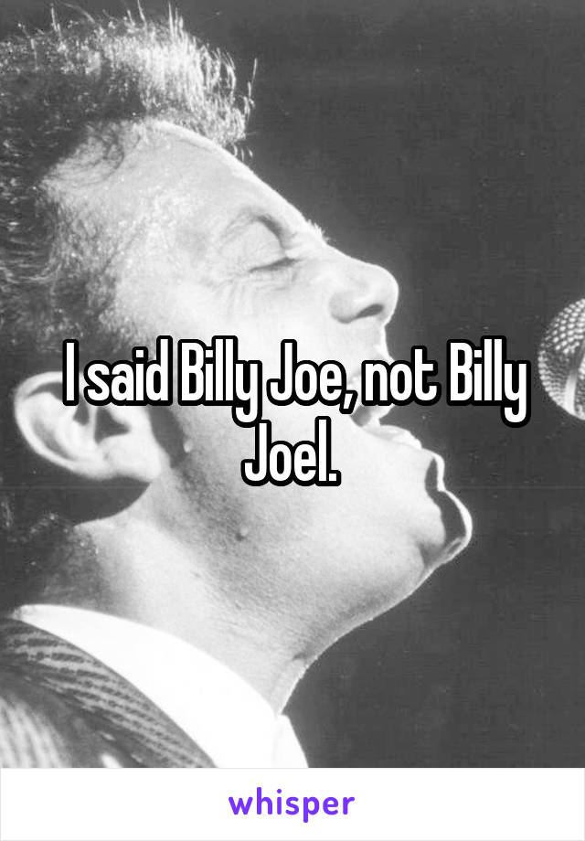 I said Billy Joe, not Billy Joel. 