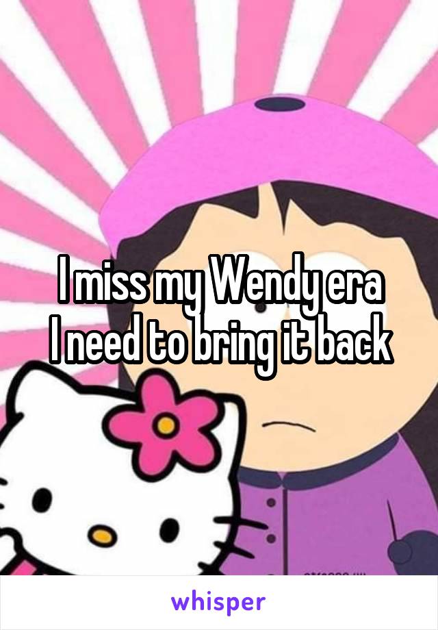 I miss my Wendy era
I need to bring it back