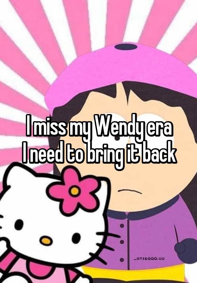 I miss my Wendy era
I need to bring it back