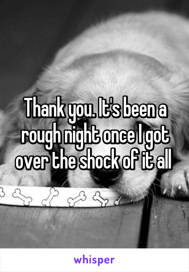 Thank you. It's been a rough night once I got over the shock of it all 