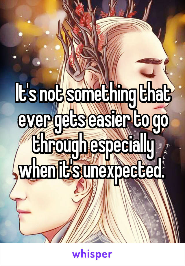 It's not something that ever gets easier to go through especially when it's unexpected. 