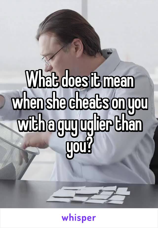 What does it mean when she cheats on you with a guy uglier than you?