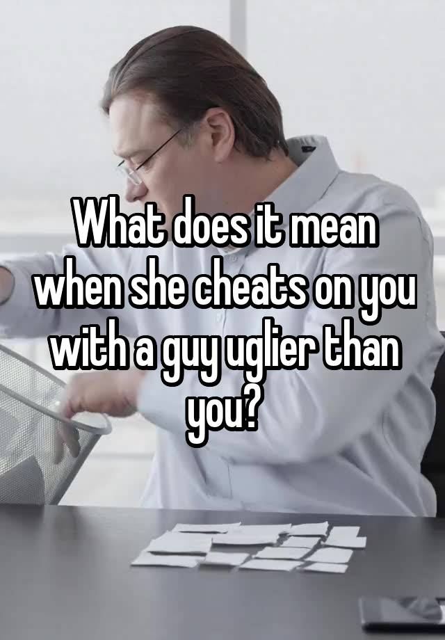 What does it mean when she cheats on you with a guy uglier than you?