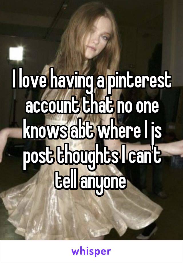 I love having a pinterest account that no one knows abt where I js post thoughts I can't tell anyone 