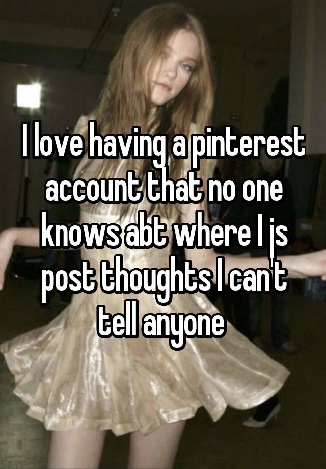 I love having a pinterest account that no one knows abt where I js post thoughts I can't tell anyone 