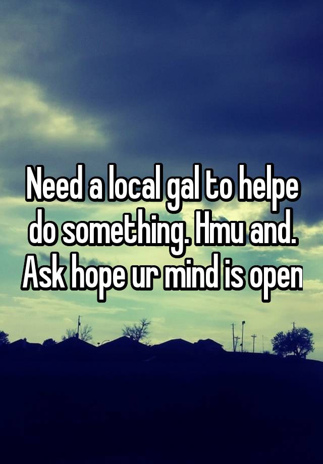 Need a local gal to helpe do something. Hmu and. Ask hope ur mind is open