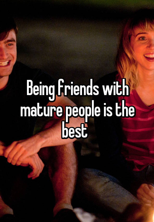 Being friends with mature people is the best  