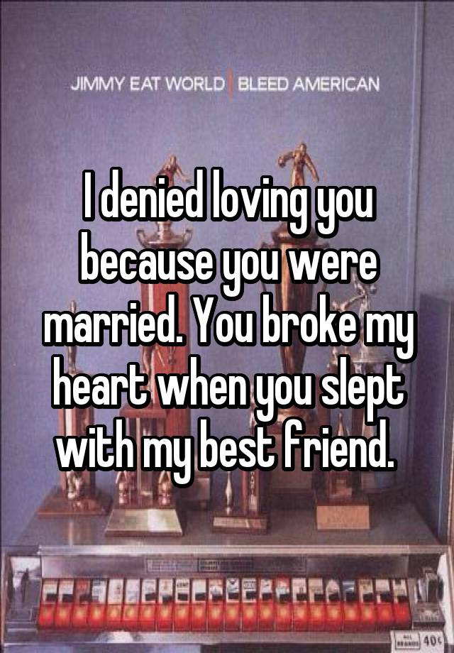 I denied loving you because you were married. You broke my heart when you slept with my best friend. 