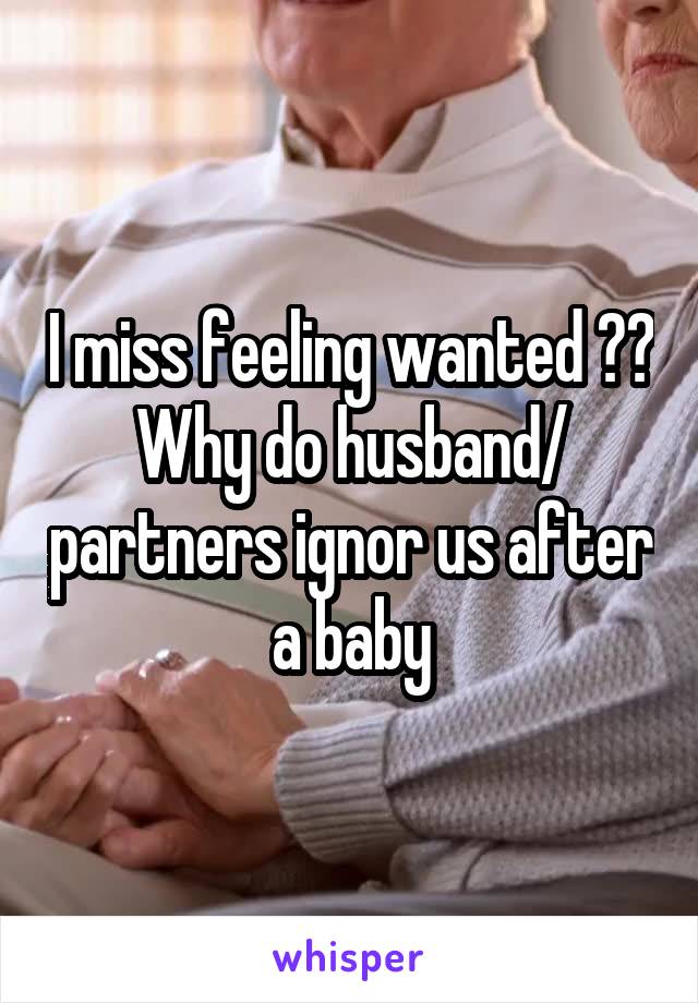 I miss feeling wanted ?? Why do husband/ partners ignor us after a baby