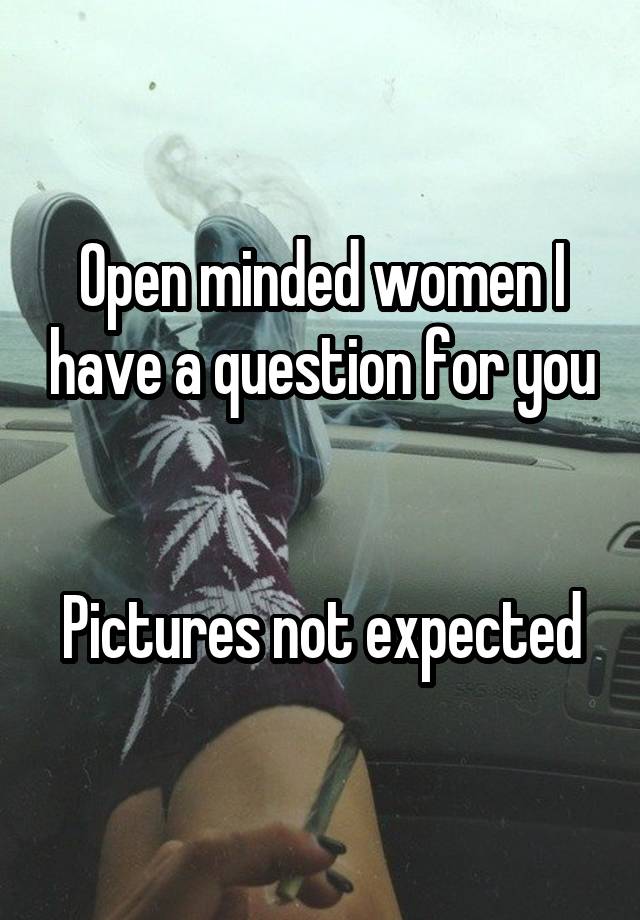 Open minded women I have a question for you


Pictures not expected