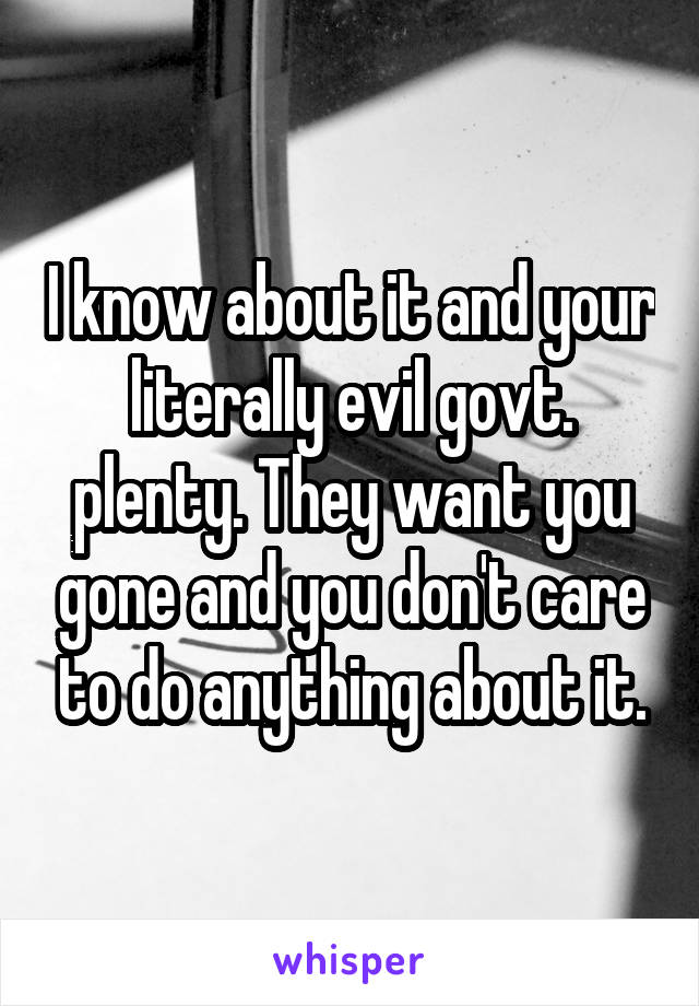 I know about it and your literally evil govt. plenty. They want you gone and you don't care to do anything about it.